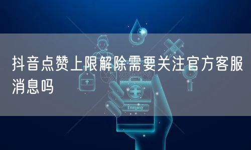 抖音点赞上限解除需要关注官方客服消息吗