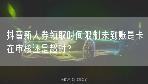 抖音新人券领取时间限制未到账是卡在审核还是超时？