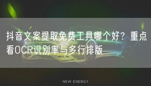 抖音文案提取免费工具哪个好？重点看OCR识别率与多行排版