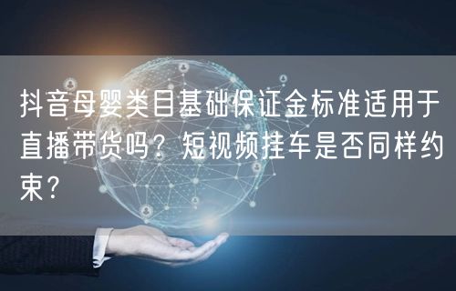 抖音母婴类目基础保证金标准适用于直播带货吗？短视频挂车是否同样约束？