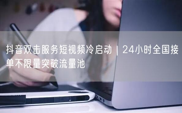 抖音双击服务短视频冷启动｜24小时全国接单不限量突破流量池