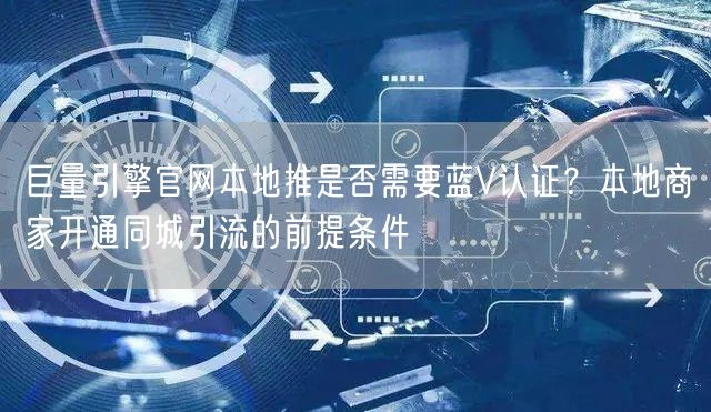 巨量引擎官网本地推是否需要蓝V认证？本地商家开通同城引流的前提条件