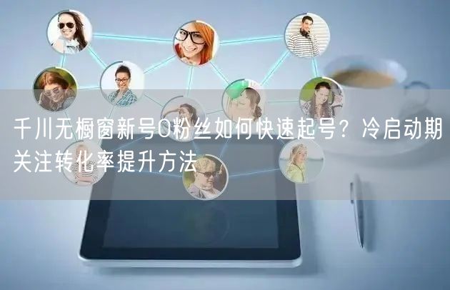 千川无橱窗新号0粉丝如何快速起号?冷启动期关注转化率提升方法