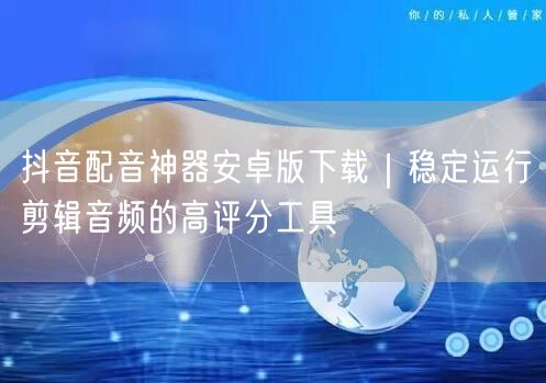 抖音配音神器安卓版下载|稳定运行剪辑音频的高评分工具