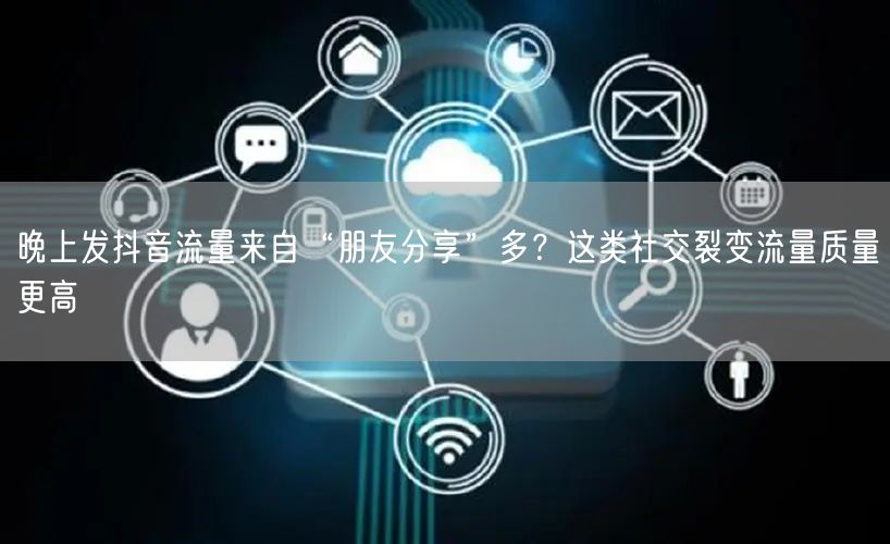 晚上发抖音流量来自“朋友分享”多？这类社交裂变流量质量更高