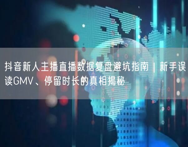 抖音新人主播直播数据复盘避坑指南｜新手误读GMV、停留时长的真相揭秘