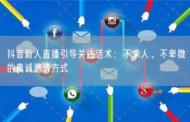 抖音新人直播引导关注话术：不求人、不卑微的真诚邀请方式
