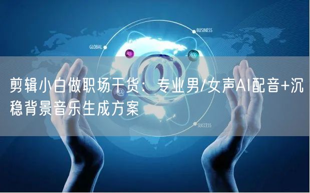 剪辑小白做职场干货：专业男/女声AI配音+沉稳背景音乐生成方案