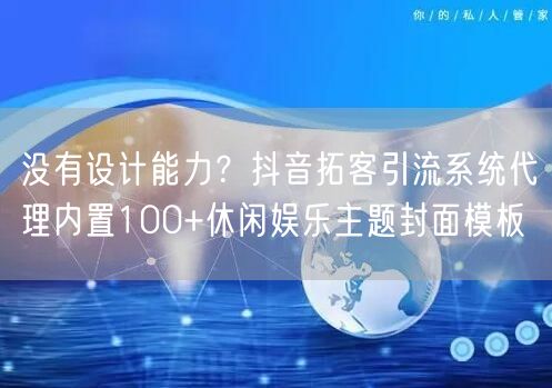 没有设计能力？抖音拓客引流系统代理内置100+休闲娱乐主题封面模板