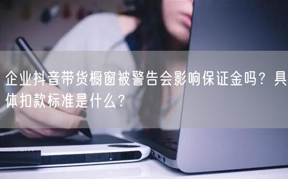 企业抖音带货橱窗被警告会影响保证金吗？具体扣款标准是什么？