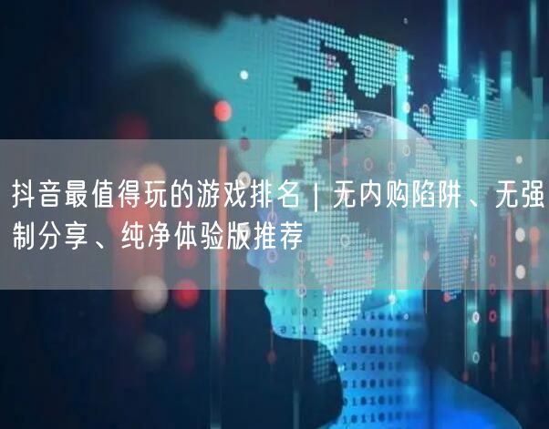 抖音最值得玩的游戏排名｜无内购陷阱、无强制分享、纯净体验版推荐