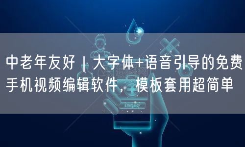 中老年友好｜大字体+语音引导的免费手机视频编辑软件，模板套用超简单