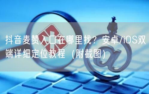 抖音麦赞入口在哪里找？安卓/iOS双端详细定位教程（附截图）