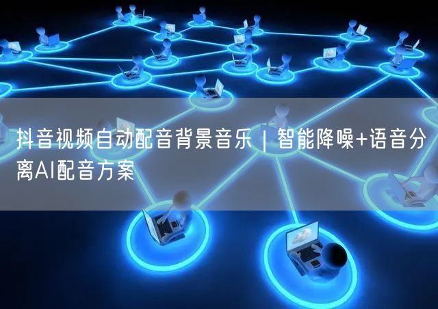 抖音视频自动配音背景音乐｜智能降噪+语音分离AI配音方案