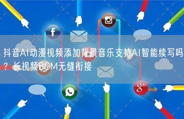 抖音AI动漫视频添加背景音乐支持AI智能续写吗？长视频BGM无缝衔接