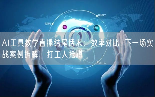 AI工具教学直播结尾话术:效率对比+下一场实战案例拆解,打工人抢蹲