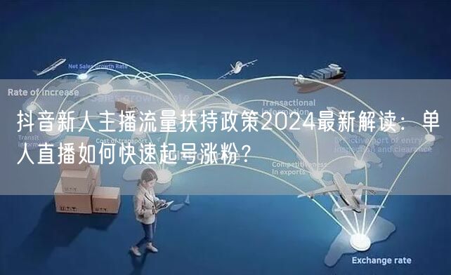 抖音新人主播流量扶持政策2024最新解读：单人直播如何快速起号涨粉？