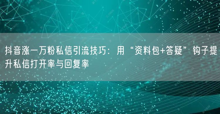 抖音涨一万粉私信引流技巧：用“资料包+答疑”钩子提升私信打开率与回复率