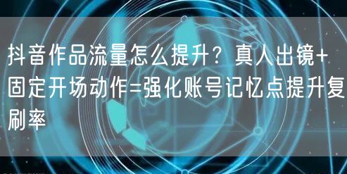 抖音作品流量怎么提升？真人出镜+固定开场动作=强化账号记忆点提升复刷率