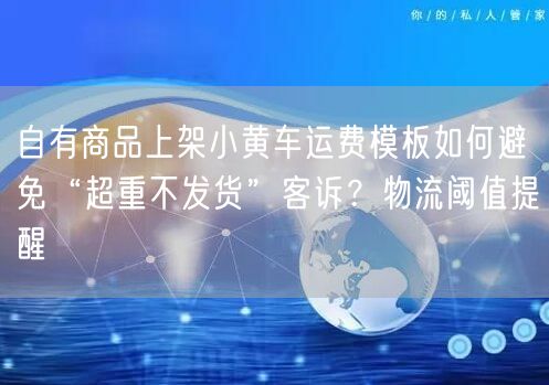 自有商品上架小黄车运费模板如何避免“超重不发货”客诉？物流阈值提醒