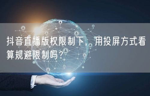 抖音直播版权限制下，用投屏方式看算规避限制吗？