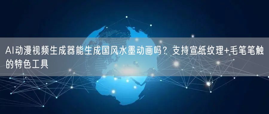 AI动漫视频生成器能生成国风水墨动画吗？支持宣纸纹理+毛笔笔触的特色工具