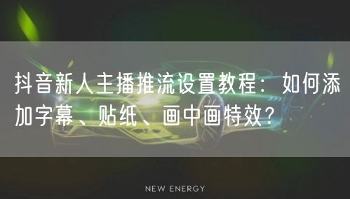 抖音新人主播推流设置教程：如何添加字幕、贴纸、画中画特效？