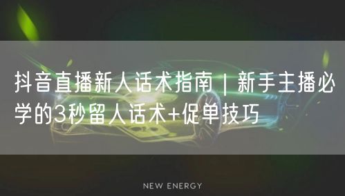 抖音直播新人话术指南｜新手主播必学的3秒留人话术+促单技巧