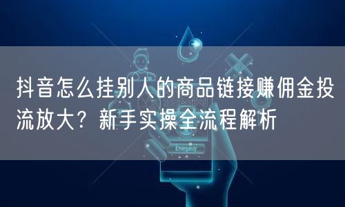 抖音怎么挂别人的商品链接赚佣金投流放大?新手实操全流程解析