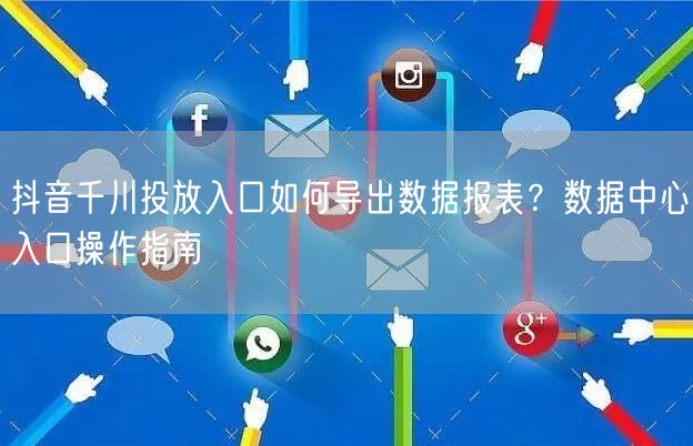 抖音千川投放入口如何导出数据报表?数据中心入口操作指南
