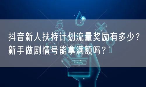 抖音新人扶持计划流量奖励有多少？新手做剧情号能拿满额吗？