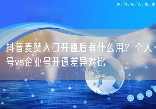 抖音麦赞入口开通后有什么用？个人号vs企业号开通差异对比