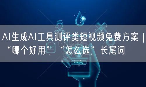 AI生成AI工具测评类短视频免费方案｜“哪个好用”“怎么选”长尾词