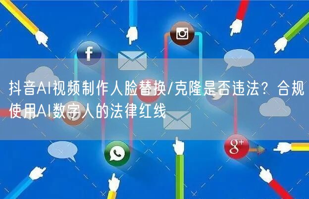 抖音AI视频制作人脸替换/克隆是否违法？合规使用AI数字人的法律红线