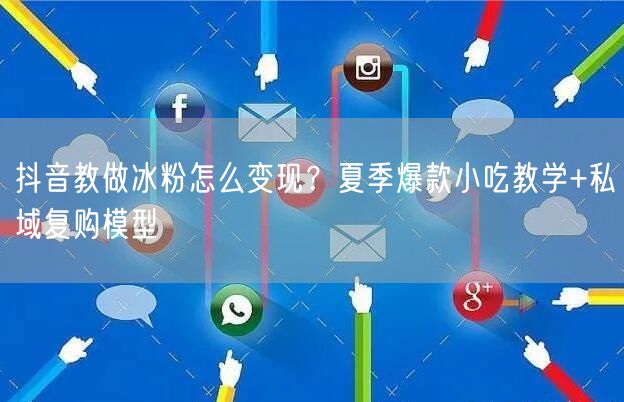 抖音教做冰粉怎么变现？夏季爆款小吃教学+私域复购模型