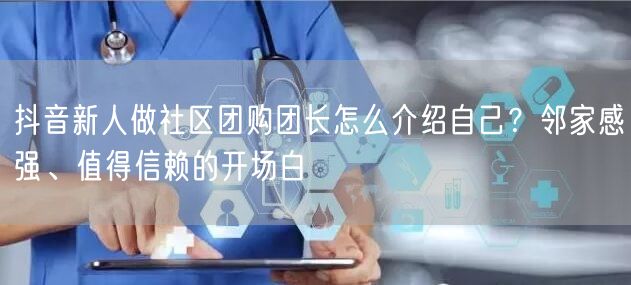 抖音新人做社区团购团长怎么介绍自己？邻家感强、值得信赖的开场白