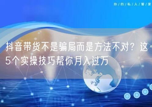 抖音带货不是骗局而是方法不对？这5个实操技巧帮你月入过万