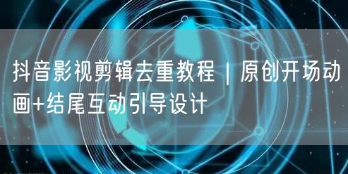 抖音影视剪辑去重教程｜原创开场动画+结尾互动引导设计