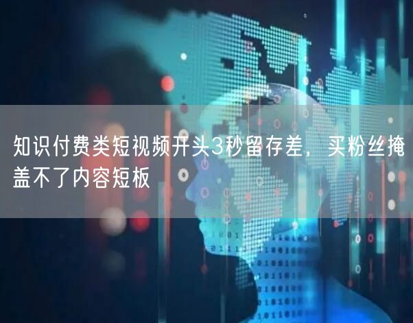 知识付费类短视频开头3秒留存差，买粉丝掩盖不了内容短板