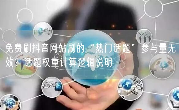 免费刷抖音网站刷的“热门话题”参与量无效？话题权重计算逻辑说明