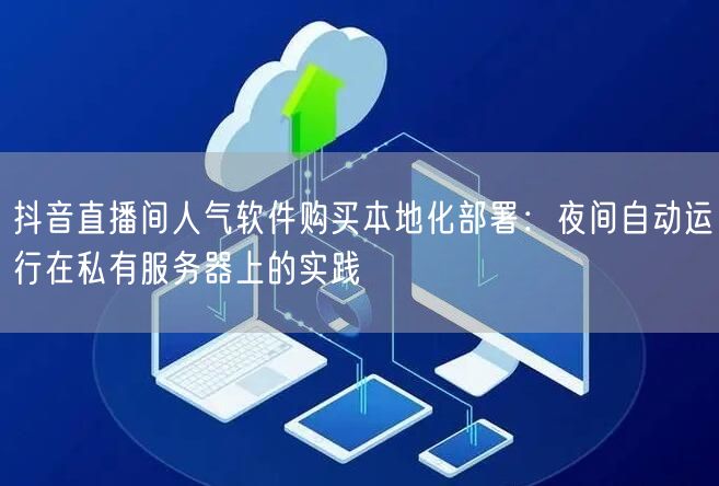 抖音直播间人气软件购买本地化部署：夜间自动运行在私有服务器上的实践