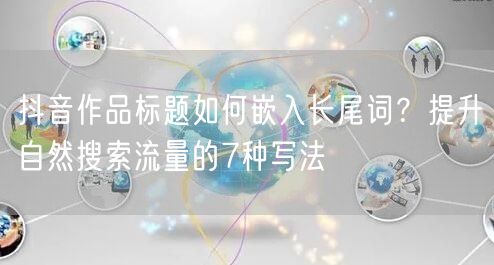 抖音作品标题如何嵌入长尾词?提升自然搜索流量的7种写法