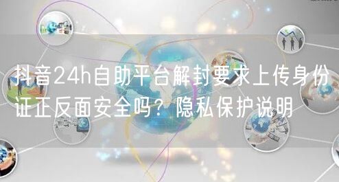 抖音24h自助平台解封要求上传身份证正反面安全吗?隐私保护说明