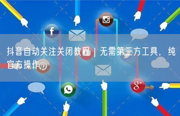 抖音自动关注关闭教程|无需第三方工具,纯官方操作