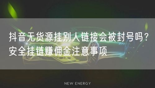 抖音无货源挂别人链接会被封号吗？安全挂链赚佣金注意事项