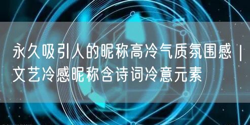 永久吸引人的昵称高冷气质氛围感｜文艺冷感昵称含诗词冷意元素
