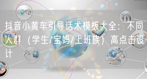 抖音小黄车引导话术模板大全：不同人群（学生/宝妈/上班族）高点击设计