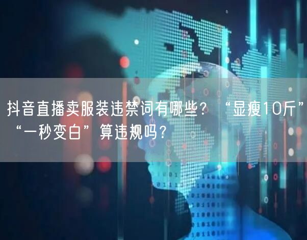 抖音直播卖服装违禁词有哪些？“显瘦10斤”“一秒变白”算违规吗？
