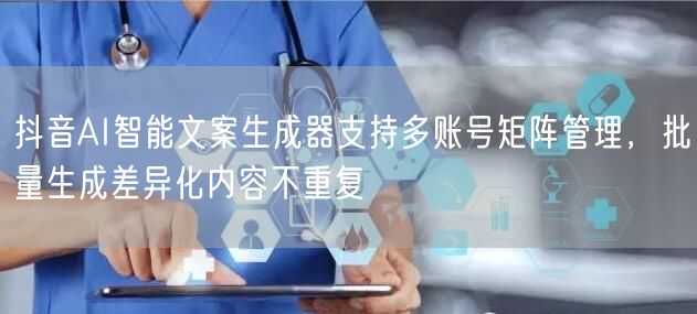 抖音AI智能文案生成器支持多账号矩阵管理,批量生成差异化内容不重复