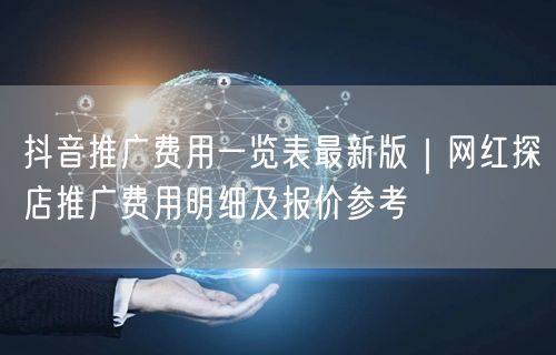抖音推广费用一览表最新版|网红探店推广费用明细及报价参考